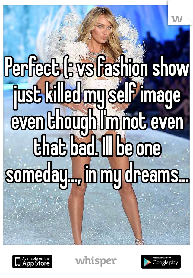 Perfect (: vs fashion show just killed my self image even though I'm not even that bad. Ill be one someday..., in my dreams...