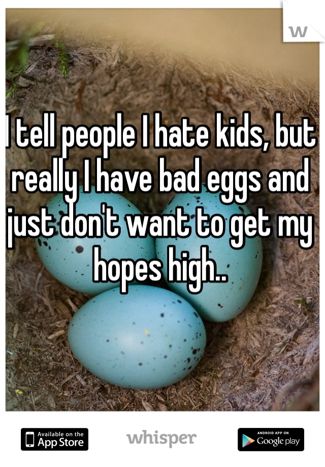 I tell people I hate kids, but really I have bad eggs and just don't want to get my hopes high..