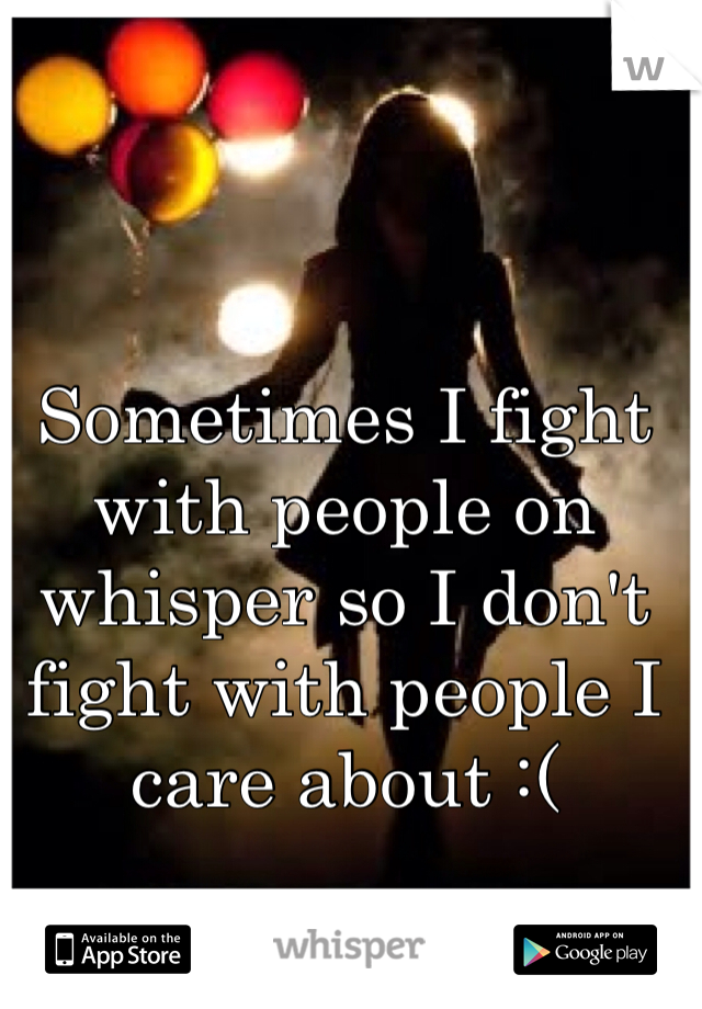 Sometimes I fight with people on whisper so I don't fight with people I care about :(