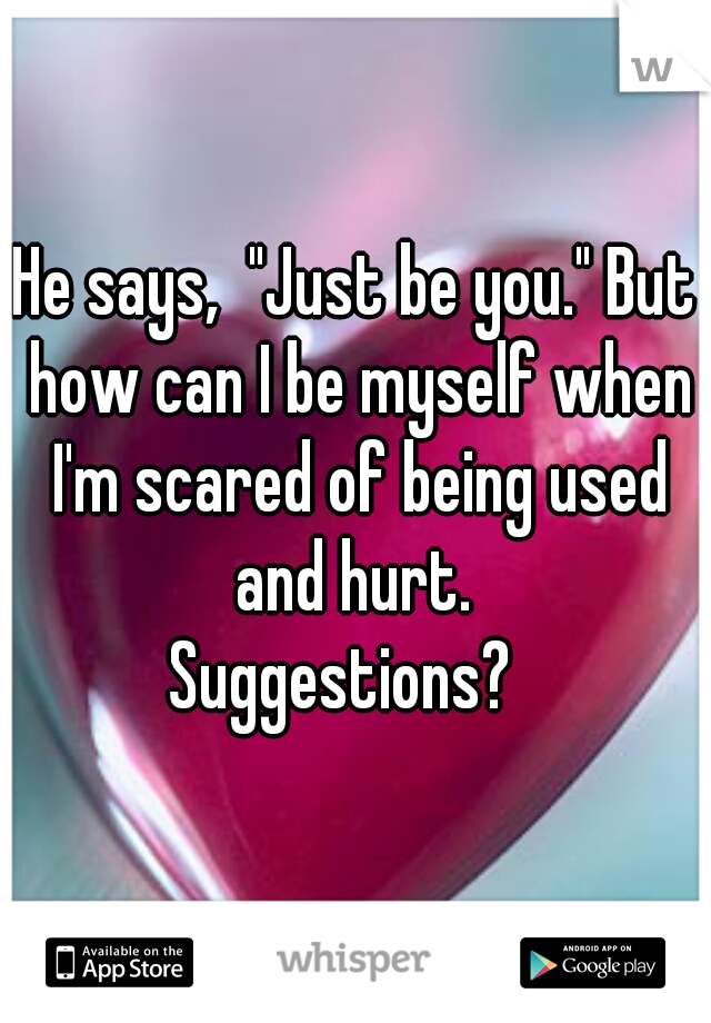He says,  "Just be you." But how can I be myself when I'm scared of being used and hurt. 

Suggestions?  