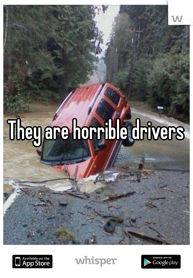 They are horrible drivers