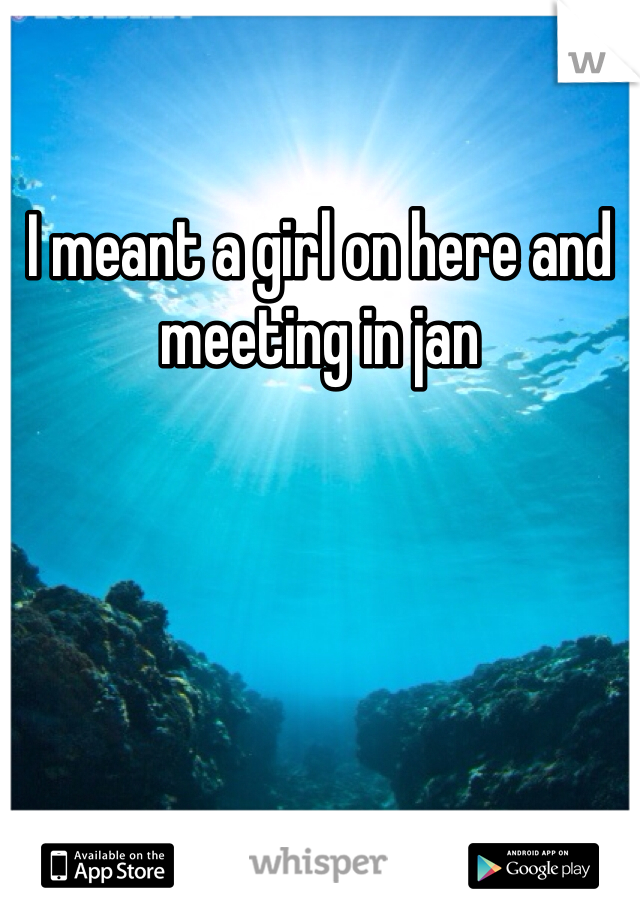 I meant a girl on here and meeting in jan