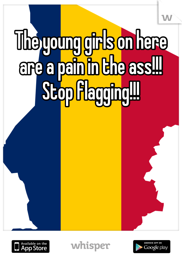 The young girls on here are a pain in the ass!!! Stop flagging!!!