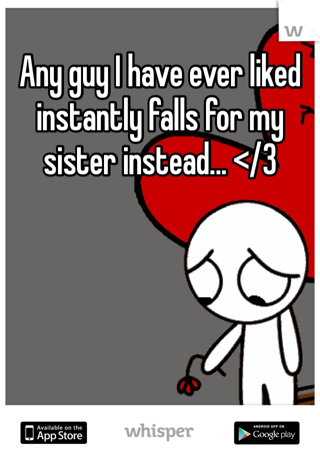 Any guy I have ever liked instantly falls for my sister instead... </3 
