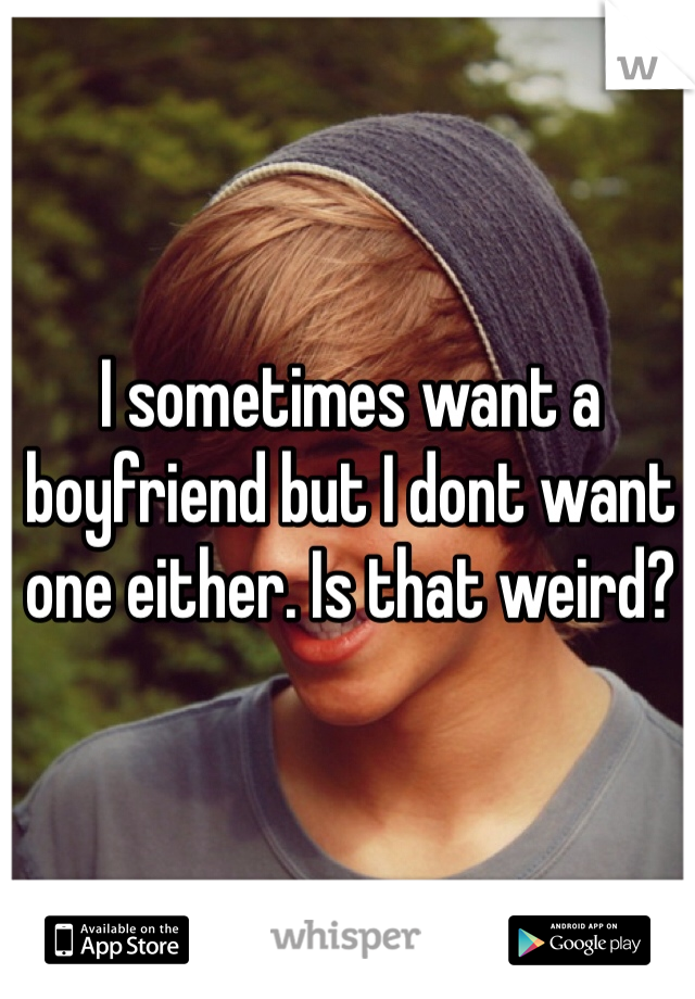 I sometimes want a boyfriend but I dont want one either. Is that weird?