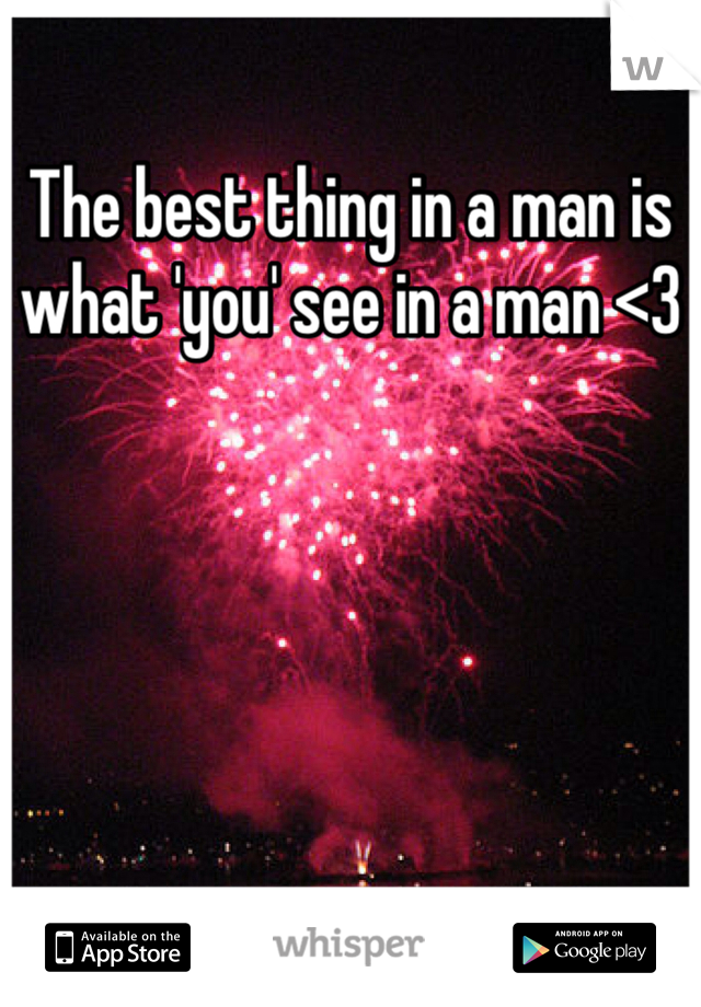 The best thing in a man is what 'you' see in a man <3