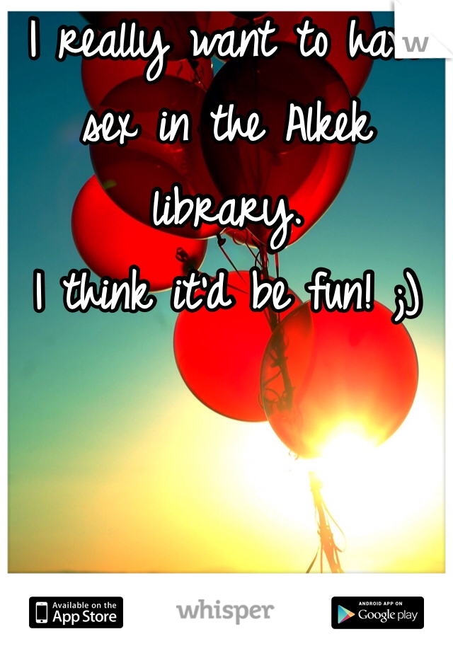 I really want to have sex in the Alkek library. 
I think it'd be fun! ;)