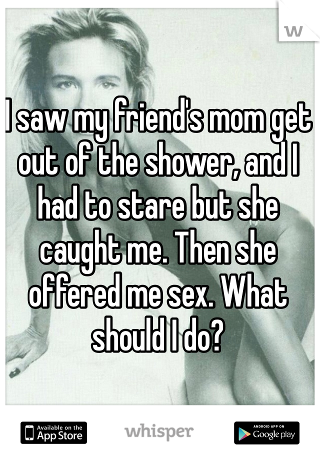 I saw my friend's mom get out of the shower, and I had to stare but she caught me. Then she offered me sex. What should I do?