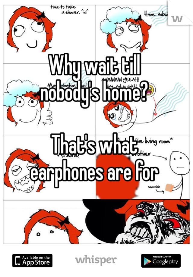 Why wait till 
nobody's home?

That's what 
earphones are for
