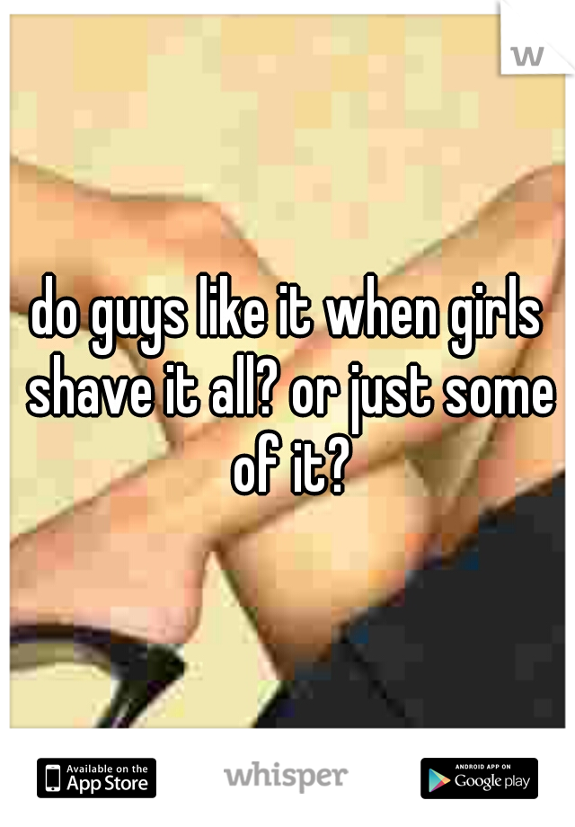 do guys like it when girls shave it all? or just some of it?