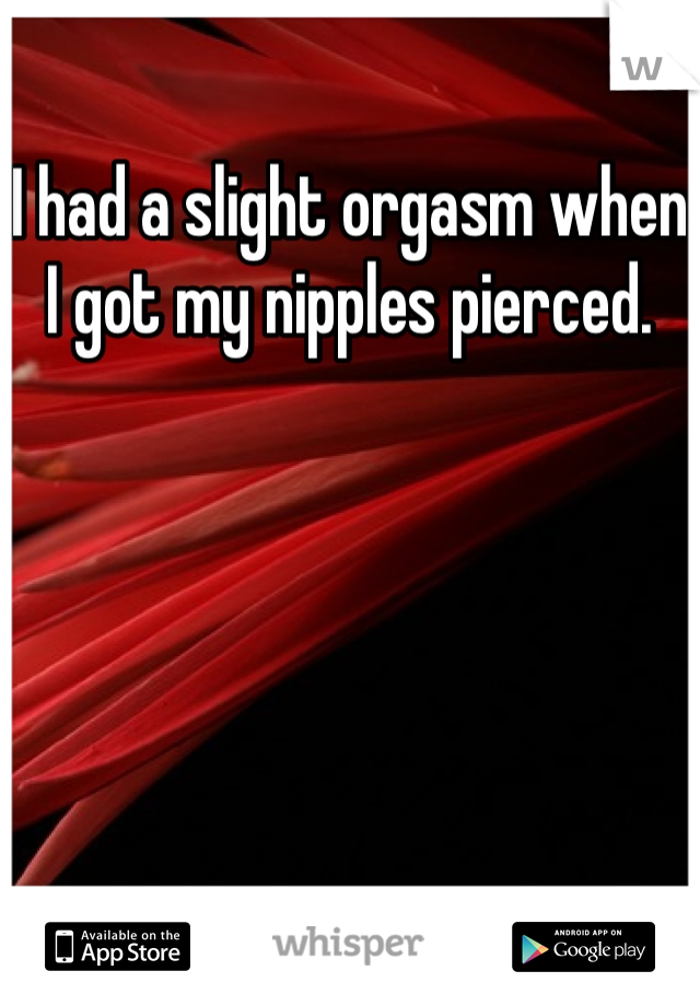 I had a slight orgasm when I got my nipples pierced.