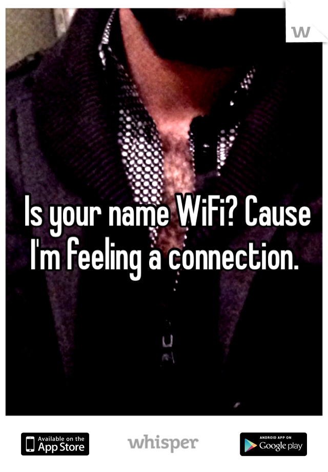  Is your name WiFi? Cause I'm feeling a connection.