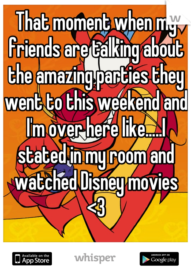 That moment when my friends are talking about the amazing parties they went to this weekend and I'm over here like.....I stated in my room and watched Disney movies 
<3