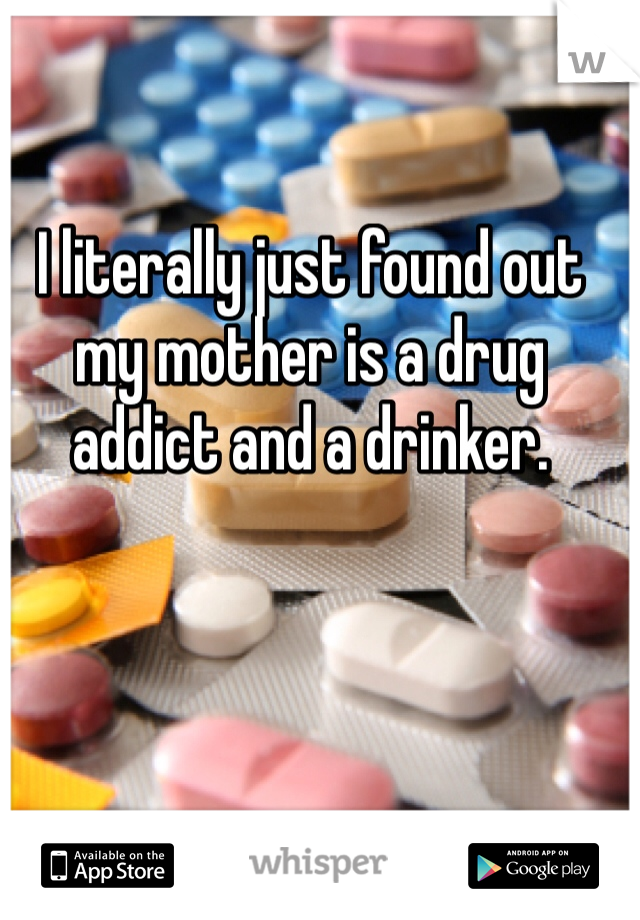I literally just found out my mother is a drug addict and a drinker.  