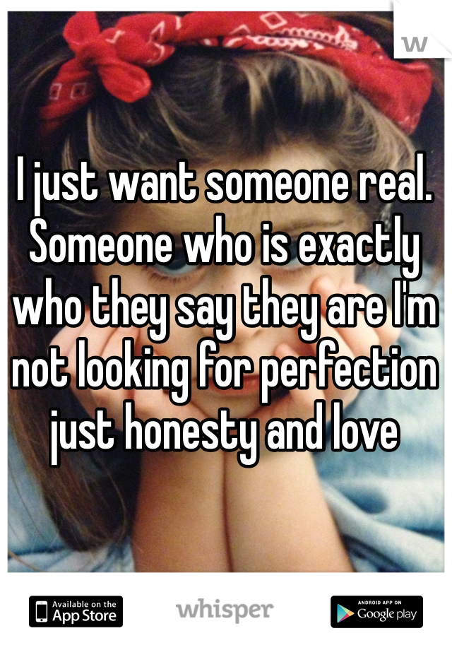 I just want someone real. Someone who is exactly who they say they are I'm not looking for perfection just honesty and love 
