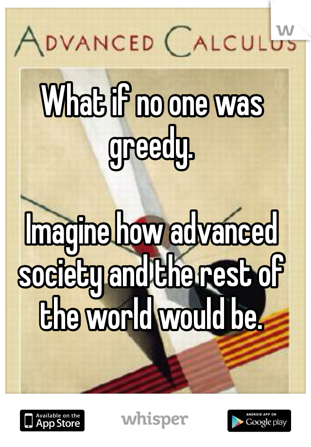 What if no one was greedy.

Imagine how advanced society and the rest of the world would be. 