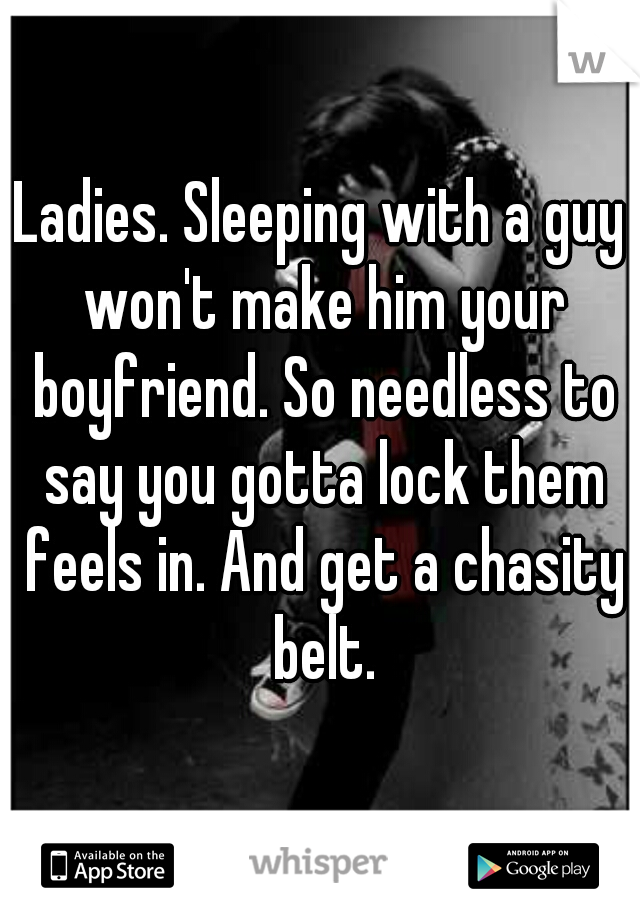 Ladies. Sleeping with a guy won't make him your boyfriend. So needless to say you gotta lock them feels in. And get a chasity belt.