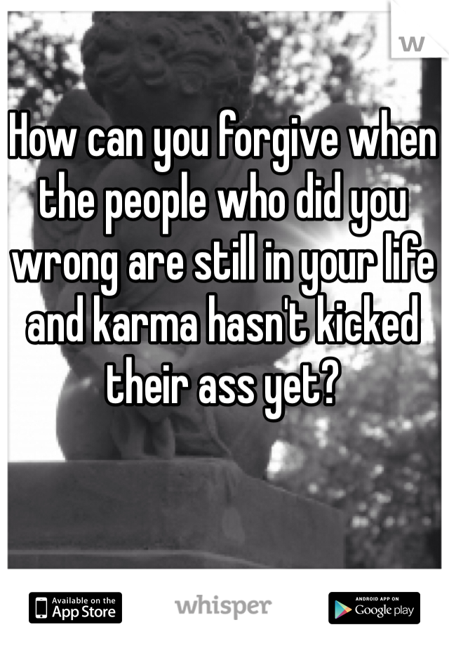 How can you forgive when the people who did you wrong are still in your life and karma hasn't kicked their ass yet?