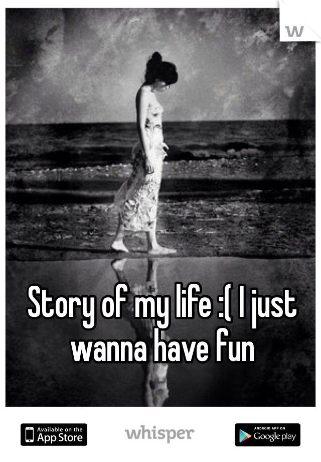 Story of my life :( I just wanna have fun