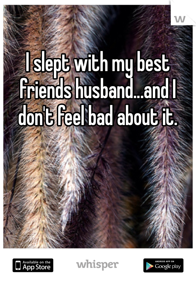 I slept with my best friends husband...and I don't feel bad about it.