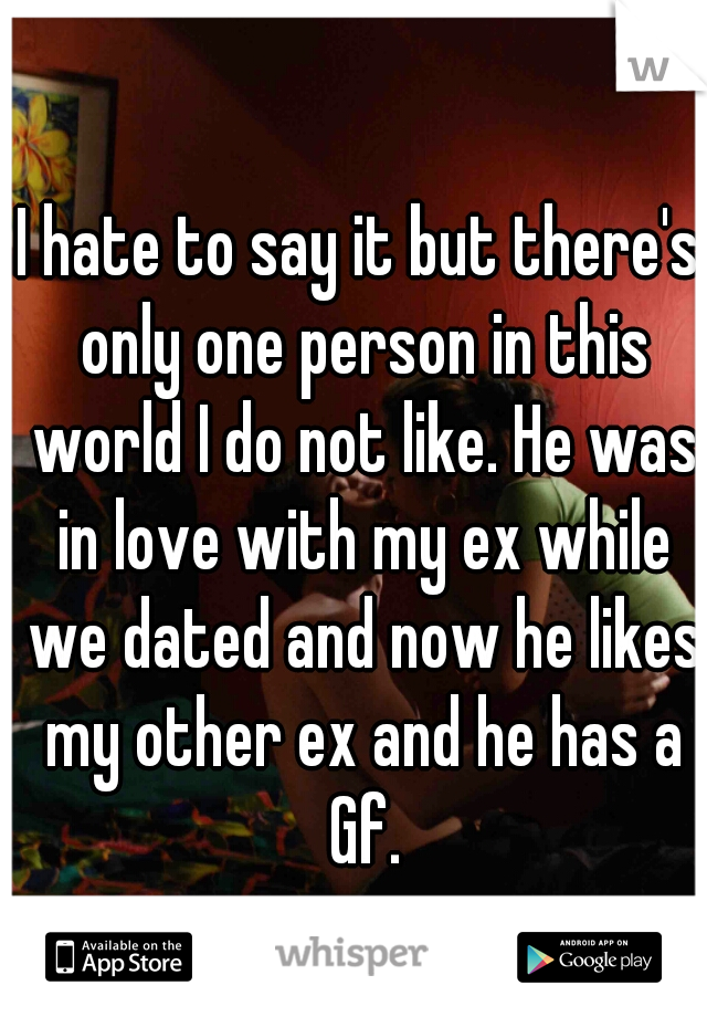 I hate to say it but there's only one person in this world I do not like. He was in love with my ex while we dated and now he likes my other ex and he has a Gf.