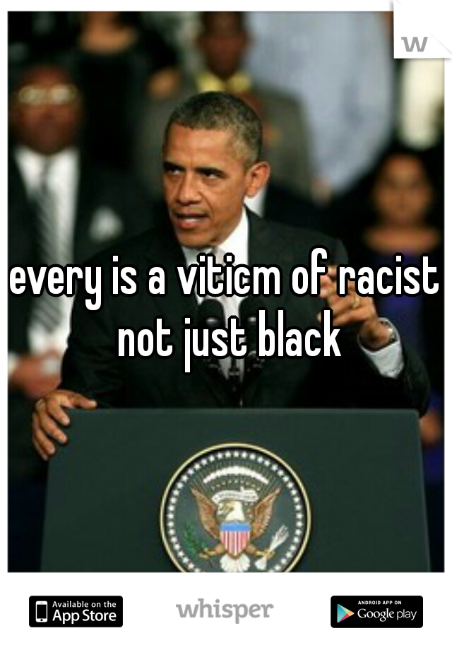 every is a viticm of racist not just black