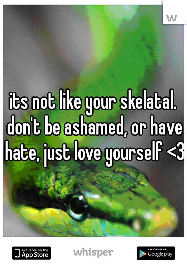 its not like your skelatal. don't be ashamed, or have hate, just love yourself <3 