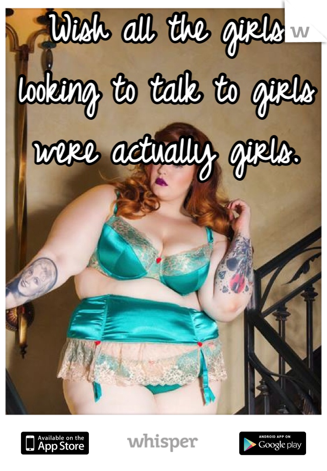 Wish all the girls looking to talk to girls were actually girls. 