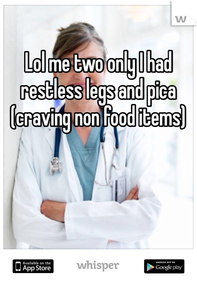 Lol me two only I had restless legs and pica (craving non food items)