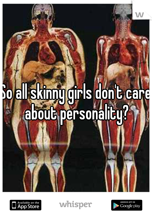 So all skinny girls don't care about personality?
