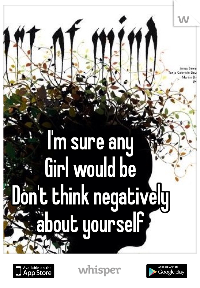 I'm sure any
Girl would be
Don't think negatively about yourself