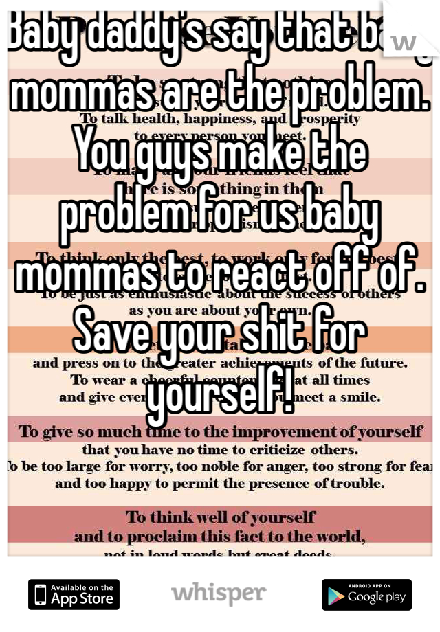 Baby daddy's say that baby mommas are the problem. You guys make the problem for us baby mommas to react off of. Save your shit for yourself! 