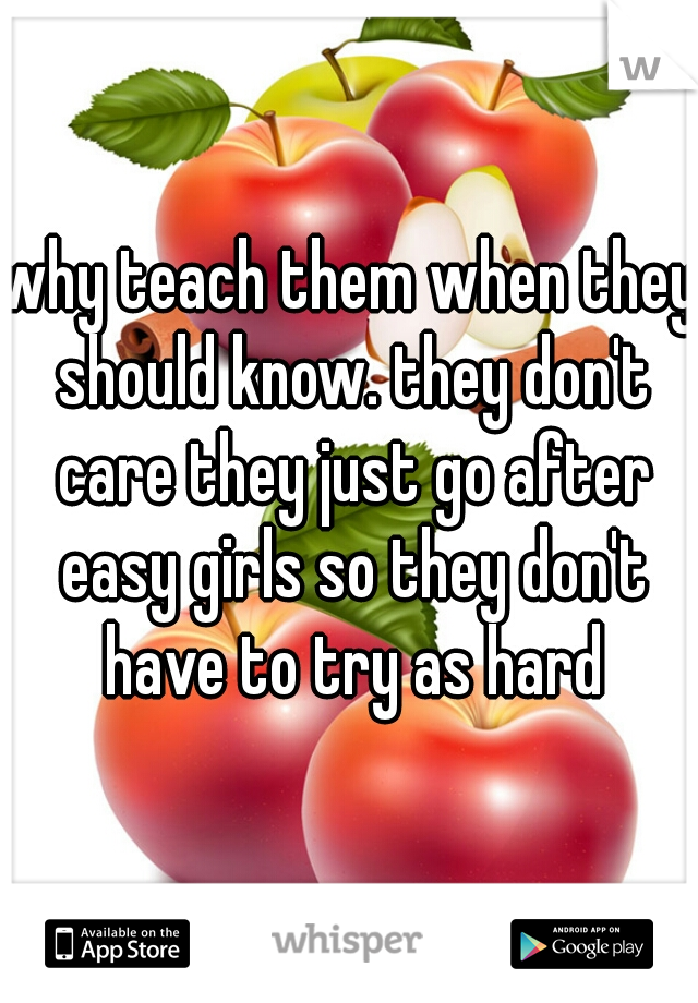 why teach them when they should know. they don't care they just go after easy girls so they don't have to try as hard