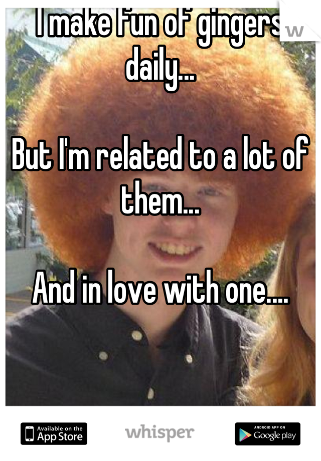 I make fun of gingers daily...

But I'm related to a lot of them...

And in love with one....