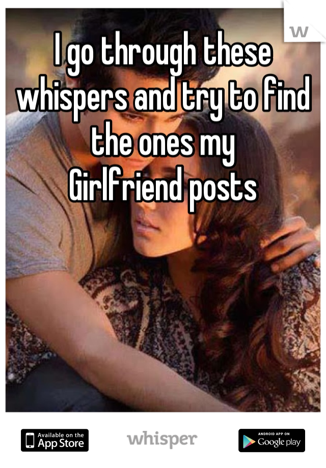 I go through these whispers and try to find the ones my
Girlfriend posts