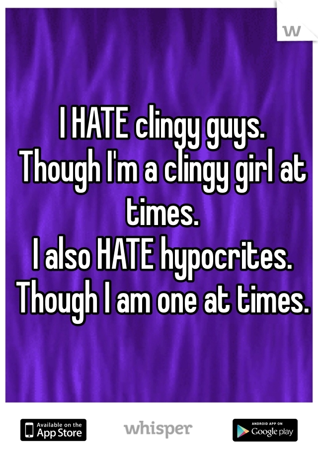 I HATE clingy guys.
Though I'm a clingy girl at times.
I also HATE hypocrites.
Though I am one at times. 
