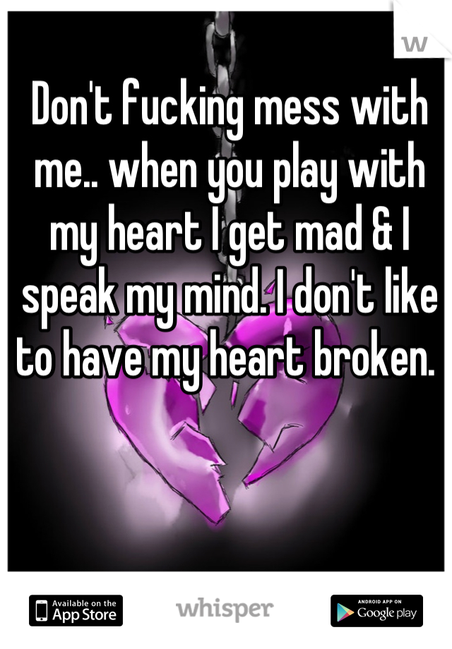 Don't fucking mess with me.. when you play with my heart I get mad & I speak my mind. I don't like to have my heart broken. 