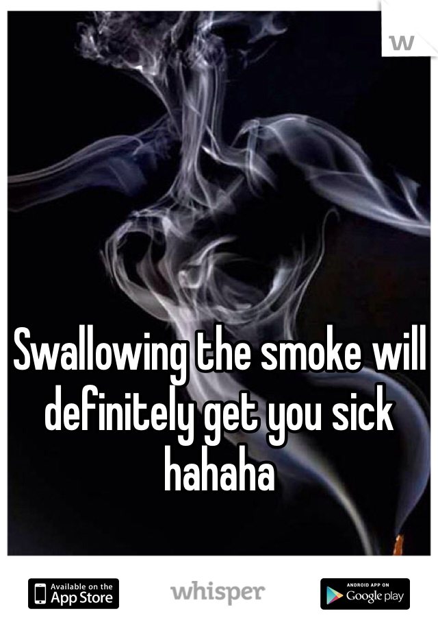 Swallowing the smoke will definitely get you sick hahaha
