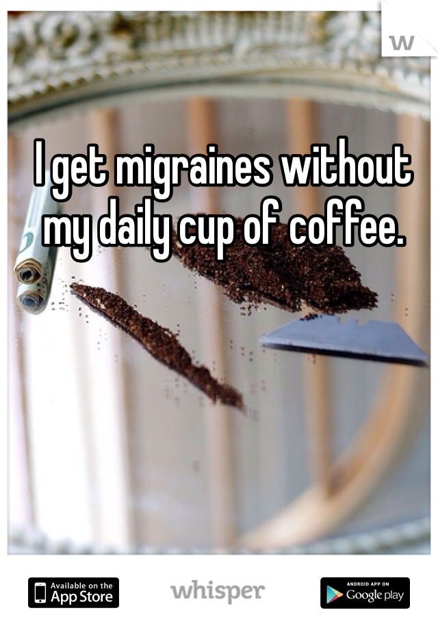 I get migraines without my daily cup of coffee.