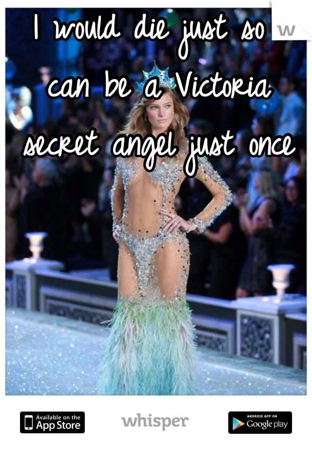 I would die just so I can be a Victoria secret angel just once