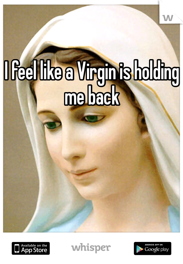 I feel like a Virgin is holding me back