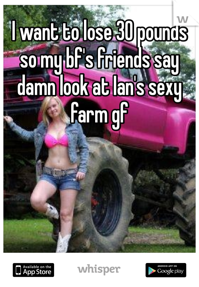 I want to lose 30 pounds so my bf's friends say damn look at Ian's sexy farm gf 
