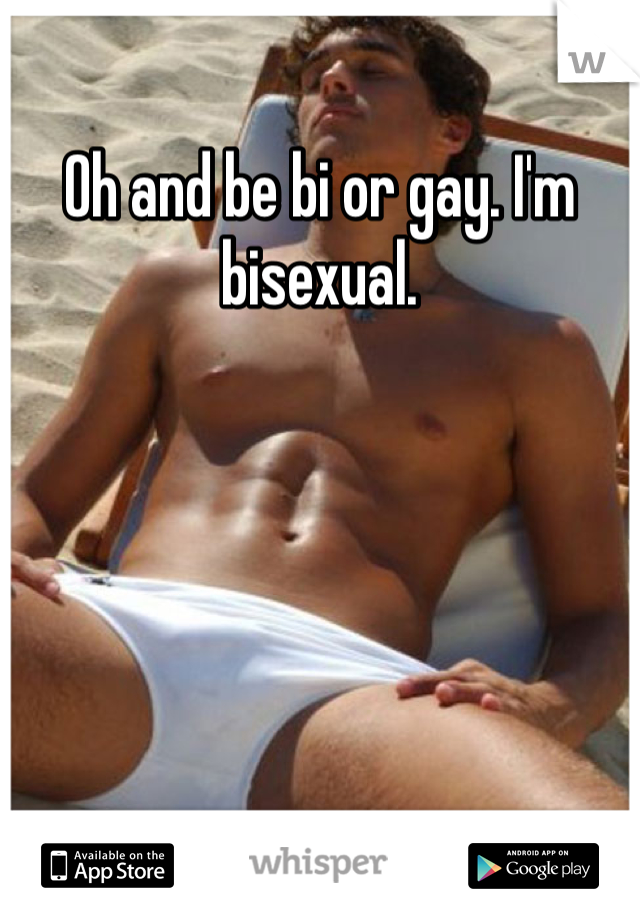 Oh and be bi or gay. I'm bisexual.