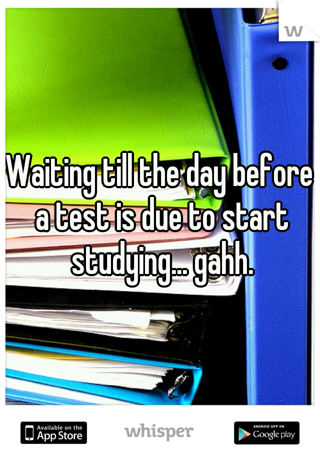 Waiting till the day before a test is due to start studying... gahh.