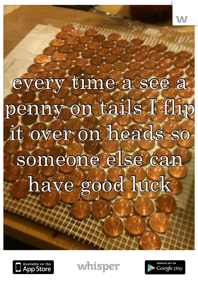 every time a see a penny on tails I flip it over on heads so someone else can have good luck