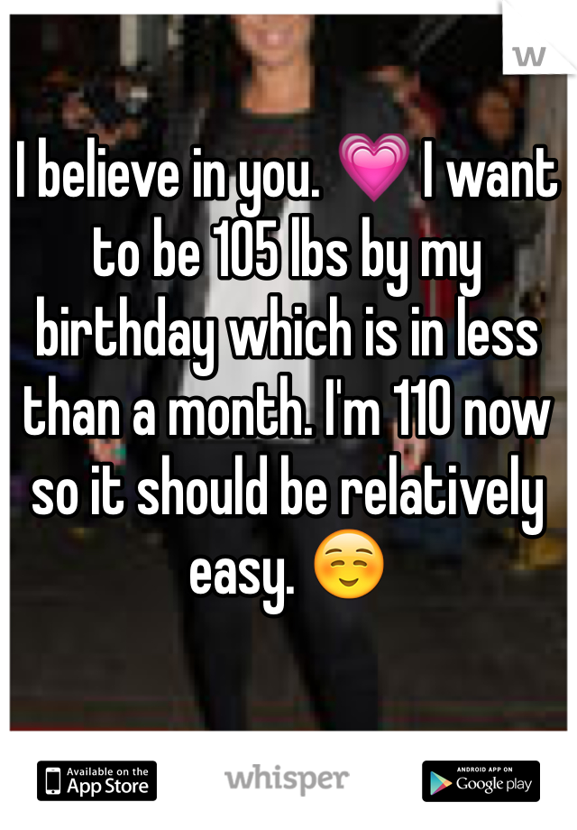 I believe in you. 💗 I want to be 105 lbs by my birthday which is in less than a month. I'm 110 now so it should be relatively easy. ☺️