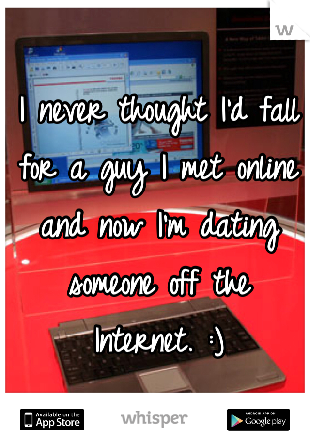 I never thought I'd fall for a guy I met online and now I'm dating someone off the Internet. :)