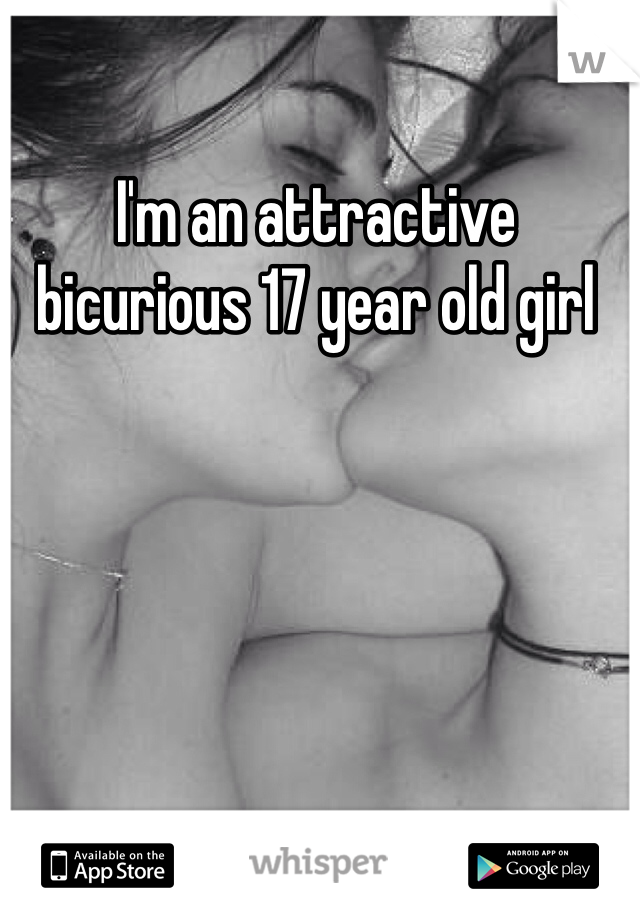 I'm an attractive bicurious 17 year old girl 
