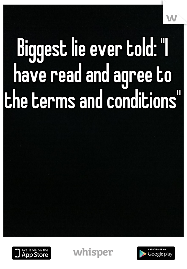 Biggest lie ever told: "I have read and agree to the terms and conditions"