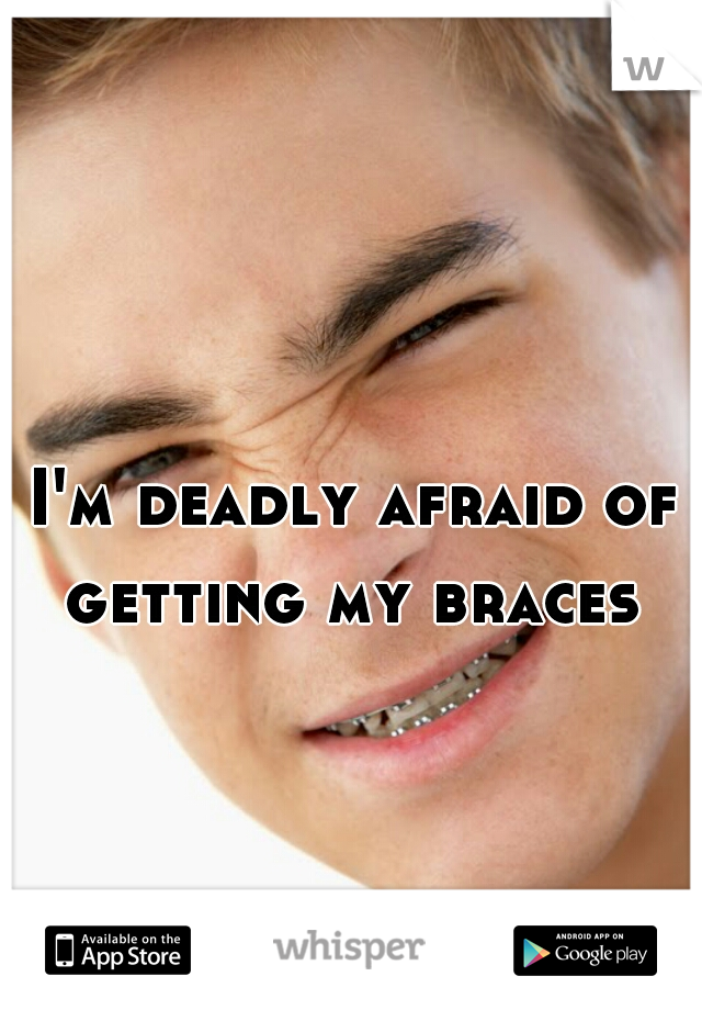 I'm deadly afraid of getting my braces 